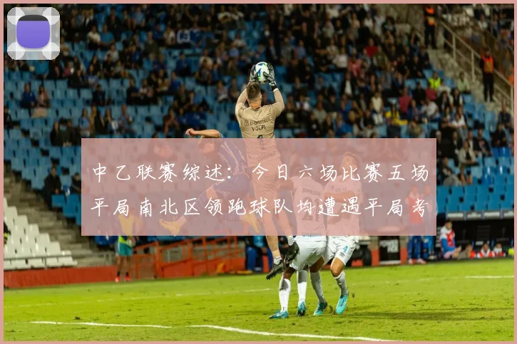 中乙联赛综述：今日六场比赛五场平局南北区领跑球队均遭遇平局考验
