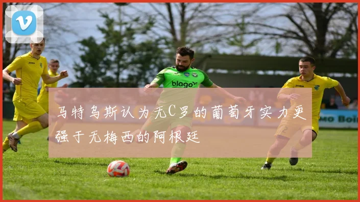马特乌斯认为无C罗的葡萄牙实力更强于无梅西的阿根廷