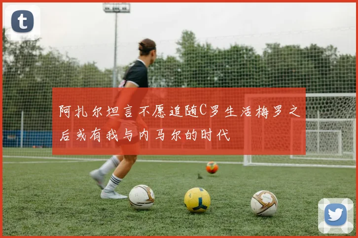 阿扎尔坦言不愿追随C罗生活梅罗之后或有我与内马尔的时代