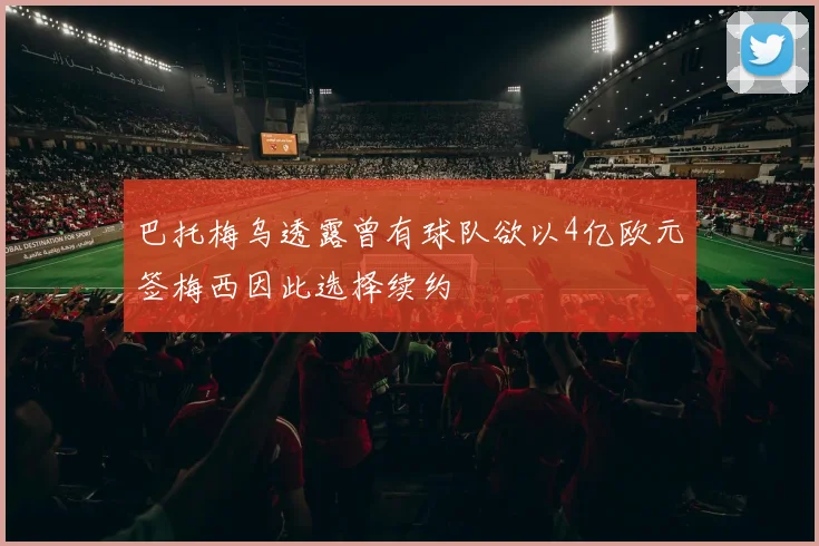 巴托梅乌透露曾有球队欲以4亿欧元签梅西因此选择续约