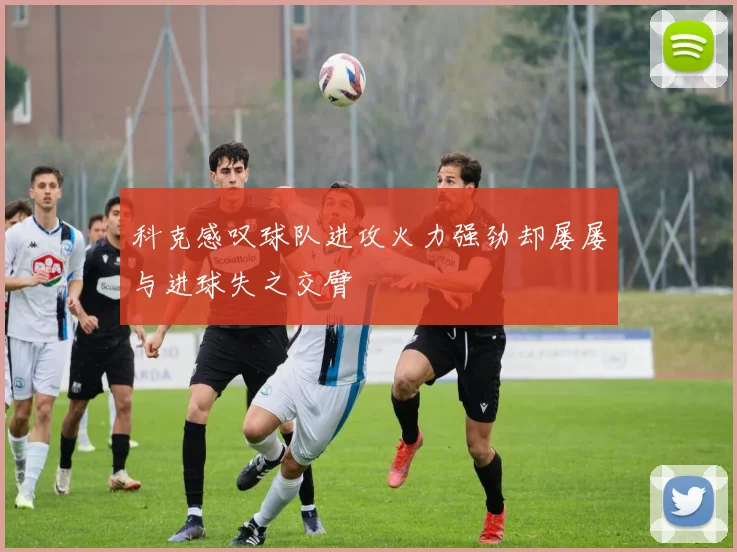 科克感叹球队进攻火力强劲却屡屡与进球失之交臂