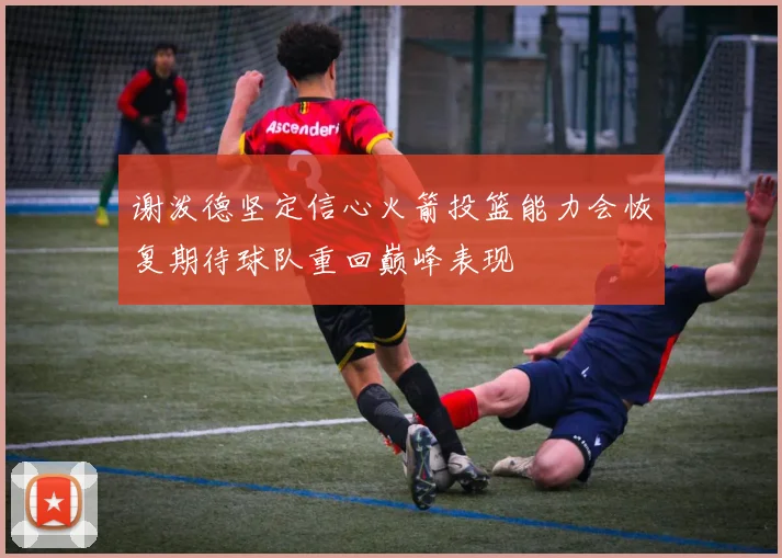谢泼德坚定信心火箭投篮能力会恢复期待球队重回巅峰表现