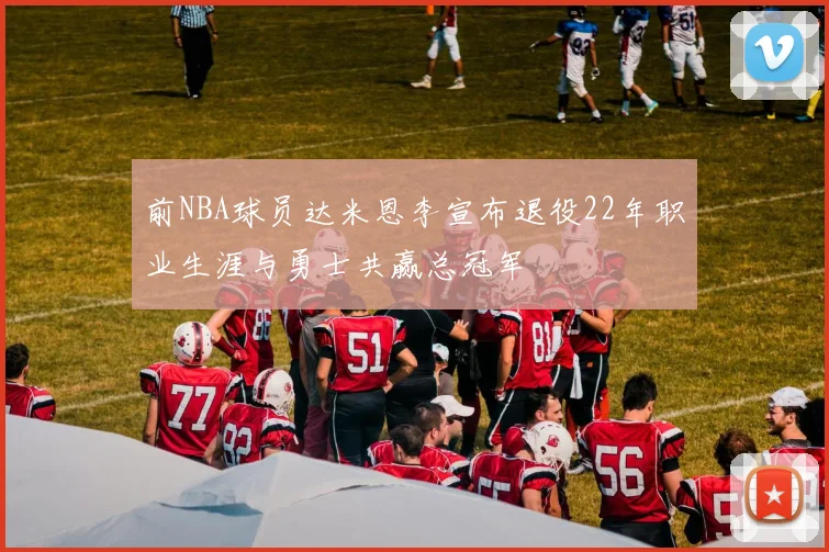 前NBA球员达米恩李宣布退役22年职业生涯与勇士共赢总冠军