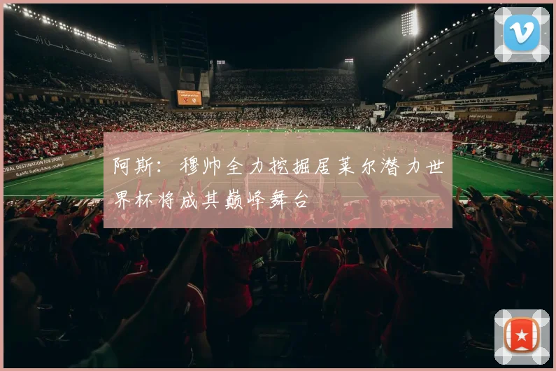 阿斯：穆帅全力挖掘居莱尔潜力世界杯将成其巅峰舞台