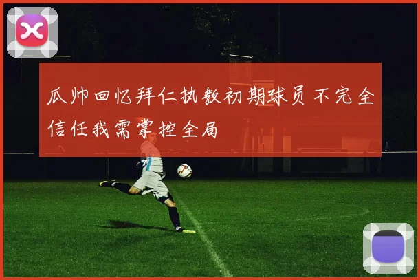 瓜帅回忆拜仁执教初期球员不完全信任我需掌控全局