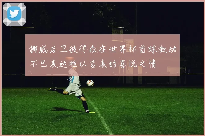 挪威后卫彼得森在世界杯首球激动不已表达难以言表的喜悦之情