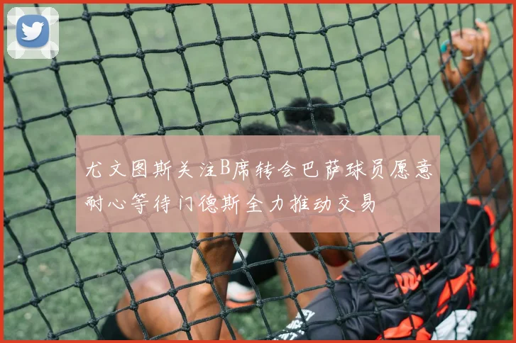 尤文图斯关注B席转会巴萨球员愿意耐心等待门德斯全力推动交易