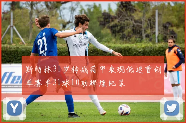 斯特林31岁转战荷甲表现低迷曾创单赛季31球10助辉煌纪录