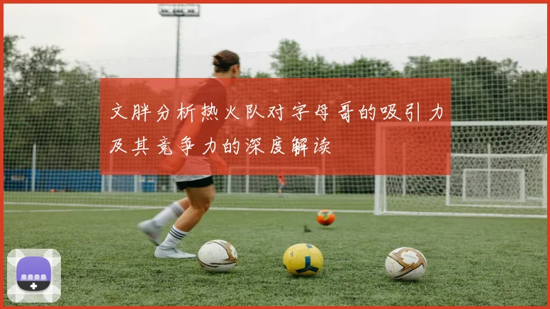 文胖分析热火队对字母哥的吸引力及其竞争力的深度解读