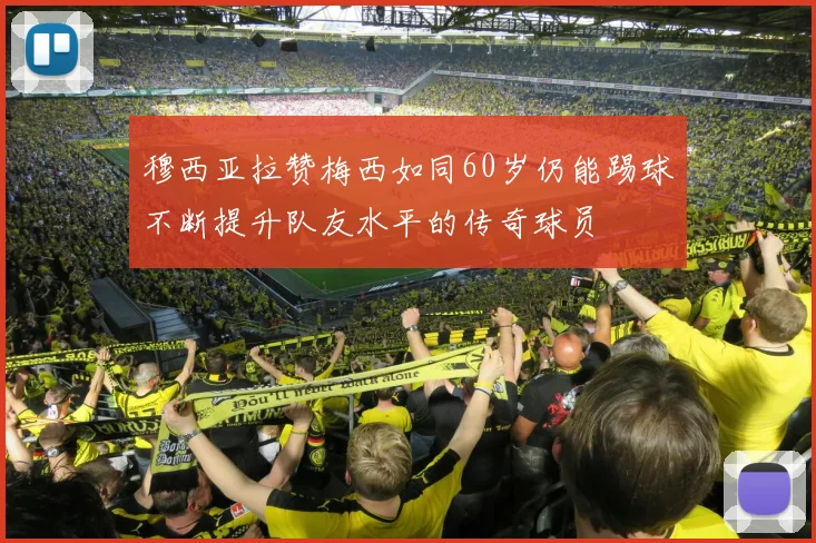 穆西亚拉赞梅西如同60岁仍能踢球不断提升队友水平的传奇球员