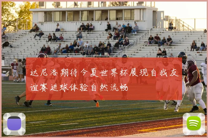 达尼洛期待今夏世界杯展现自我友谊赛进球体验自然流畅