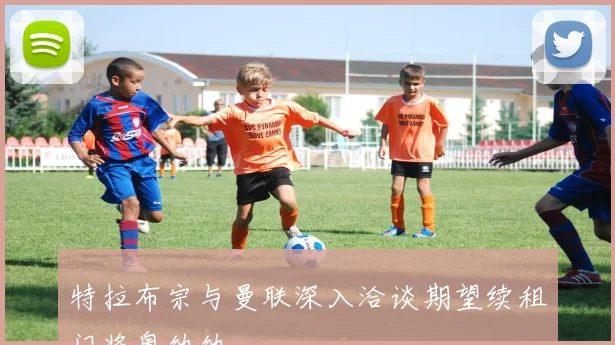 特拉布宗与曼联深入洽谈期望续租门将奥纳纳