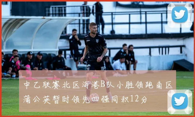 中乙联赛北区海港B队小胜领跑南区蒲公英暂时领先四强同积12分