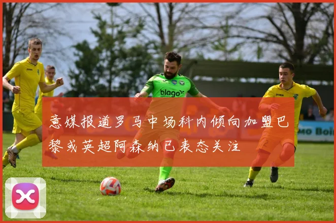 意媒报道罗马中场科内倾向加盟巴黎或英超阿森纳已表态关注