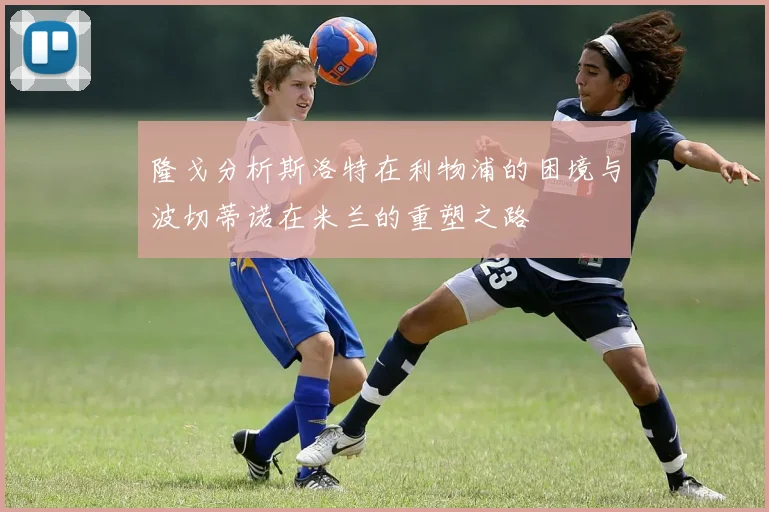 隆戈分析斯洛特在利物浦的困境与波切蒂诺在米兰的重塑之路