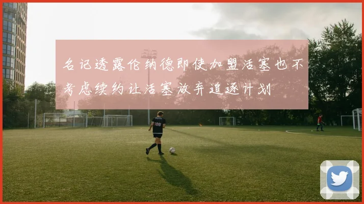 名记透露伦纳德即使加盟活塞也不考虑续约让活塞放弃追逐计划