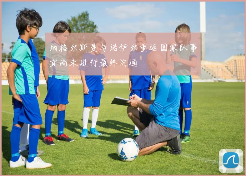 纳格尔斯曼与诺伊尔重返国家队事宜尚未进行最终沟通