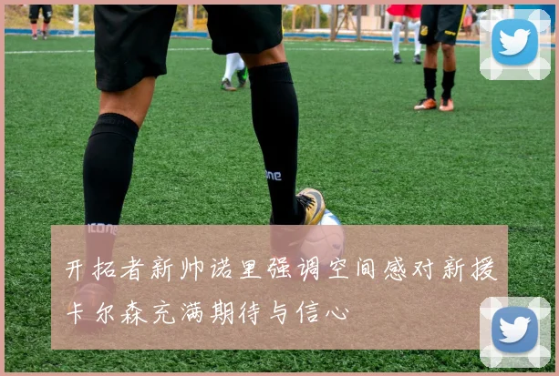 开拓者新帅诺里强调空间感对新援卡尔森充满期待与信心