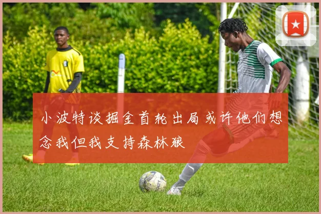 小波特谈掘金首轮出局或许他们想念我但我支持森林狼