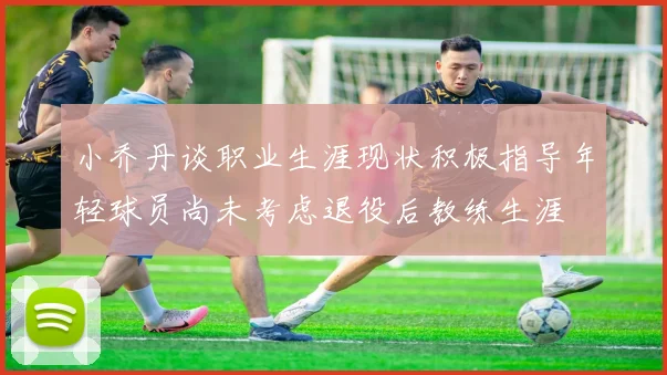 小乔丹谈职业生涯现状积极指导年轻球员尚未考虑退役后教练生涯