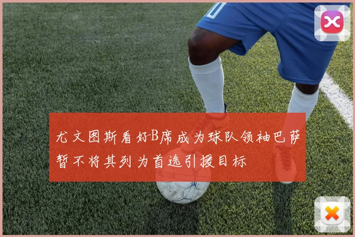 尤文图斯看好B席成为球队领袖巴萨暂不将其列为首选引援目标