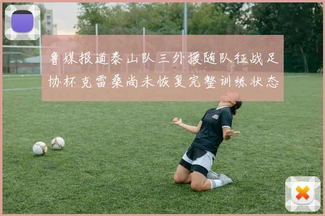 鲁媒报道泰山队三外援随队征战足协杯克雷桑尚未恢复完整训练状态