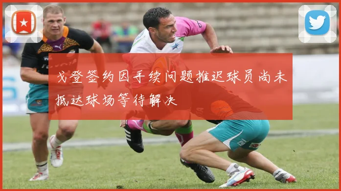 戈登签约因手续问题推迟球员尚未抵达球场等待解决