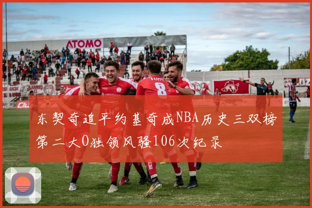 东契奇追平约基奇成NBA历史三双榜第二大O独领风骚106次纪录