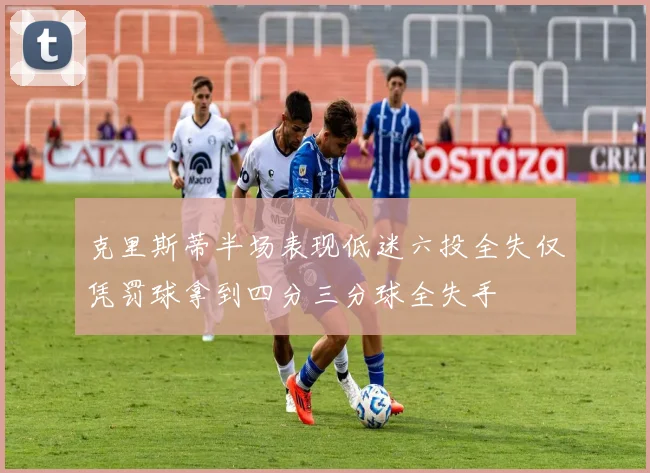 克里斯蒂半场表现低迷六投全失仅凭罚球拿到四分三分球全失手
